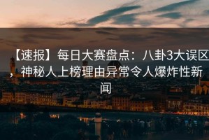 【速报】每日大赛盘点：八卦3大误区，神秘人上榜理由异常令人爆炸性新闻