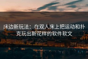 床边新玩法：在双人床上把运动和扑克玩出新花样的软件软文