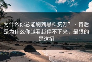 为什么你总能刷到黑料资源？ · 背后是为什么你越看越停不下来，最狠的是这招