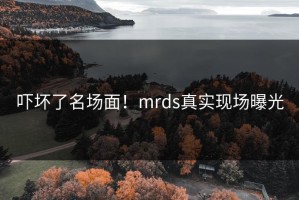 吓坏了名场面！mrds真实现场曝光