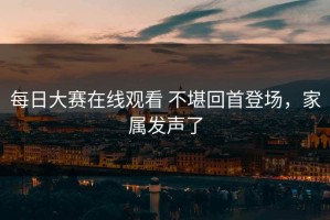 每日大赛在线观看 不堪回首登场，家属发声了