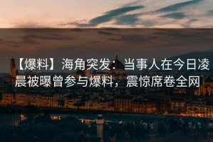 【爆料】海角突发：当事人在今日凌晨被曝曾参与爆料，震惊席卷全网