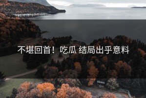 不堪回首！吃瓜 结局出乎意料
