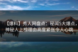 【爆料】秀人网盘点：秘闻5大爆点，神秘人上榜理由高度紧张令人心跳