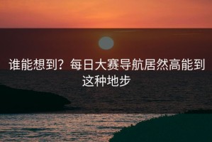 谁能想到？每日大赛导航居然高能到这种地步