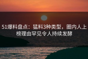51爆料盘点：猛料3种类型，圈内人上榜理由罕见令人持续发酵