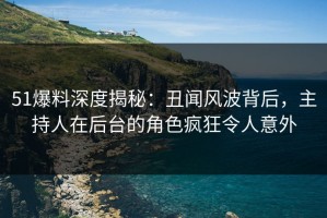 51爆料深度揭秘：丑闻风波背后，主持人在后台的角色疯狂令人意外