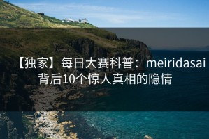 【独家】每日大赛科普：meiridasai背后10个惊人真相的隐情