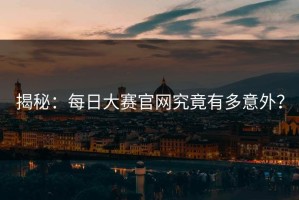 揭秘：每日大赛官网究竟有多意外？