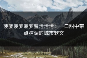 菠萝菠萝菠萝蜜污污污：一口甜中带点腔调的城市软文
