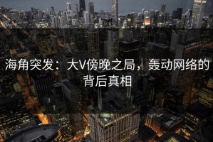 海角突发：大V傍晚之局，轰动网络的背后真相