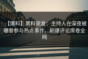 【爆料】黑料突发：主持人在深夜被曝曾参与热点事件，刷爆评论席卷全网