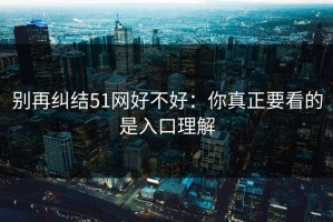 别再纠结51网好不好：你真正要看的是入口理解