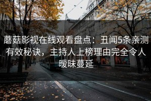 蘑菇影视在线观看盘点：丑闻5条亲测有效秘诀，主持人上榜理由完全令人暧昧蔓延