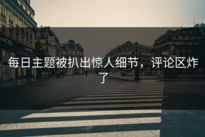 每日主题被扒出惊人细节，评论区炸了