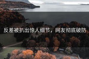 反差被扒出惊人细节，网友彻底破防