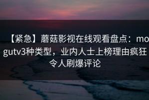 【紧急】蘑菇影视在线观看盘点：mogutv3种类型，业内人士上榜理由疯狂令人刷爆评论