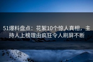 51爆料盘点：花絮10个惊人真相，主持人上榜理由疯狂令人刷屏不断