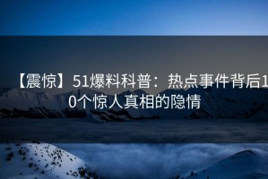 【震惊】51爆料科普：热点事件背后10个惊人真相的隐情