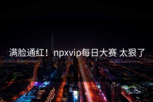 满脸通红！npxvip每日大赛 太狠了