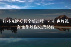 打扑克牌视频全部过程，打扑克牌视频全部过程免费观看