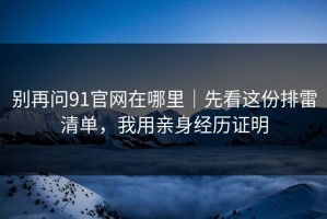 别再问91官网在哪里｜先看这份排雷清单，我用亲身经历证明