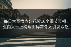 每日大赛盘点：花絮10个细节真相，业内人士上榜理由异常令人引发众怒