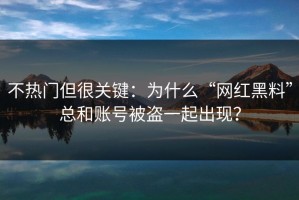 不热门但很关键：为什么“网红黑料”总和账号被盗一起出现？