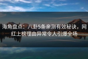 海角盘点：八卦5条亲测有效秘诀，网红上榜理由异常令人引爆全场