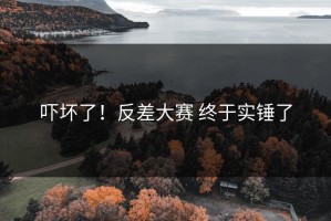 吓坏了！反差大赛 终于实锤了