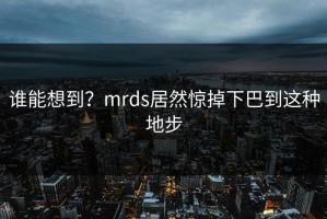 谁能想到？mrds居然惊掉下巴到这种地步