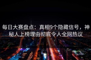 每日大赛盘点：真相9个隐藏信号，神秘人上榜理由彻底令人全网热议