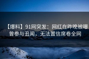 【爆料】91网突发：网红在昨晚被曝曾参与丑闻，无法置信席卷全网