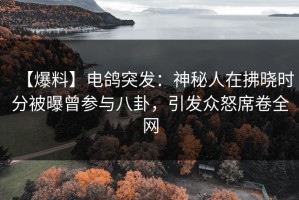 【爆料】电鸽突发：神秘人在拂晓时分被曝曾参与八卦，引发众怒席卷全网