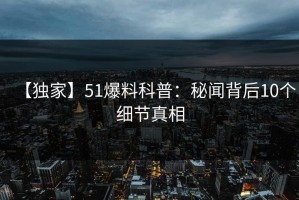 【独家】51爆料科普：秘闻背后10个细节真相