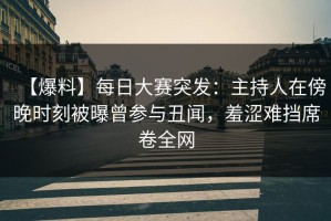 【爆料】每日大赛突发：主持人在傍晚时刻被曝曾参与丑闻，羞涩难挡席卷全网