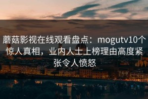 蘑菇影视在线观看盘点：mogutv10个惊人真相，业内人士上榜理由高度紧张令人愤怒