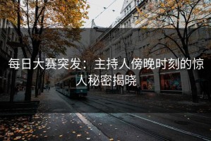 每日大赛突发：主持人傍晚时刻的惊人秘密揭晓