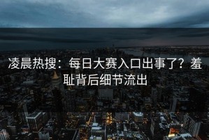 凌晨热搜：每日大赛入口出事了？羞耻背后细节流出