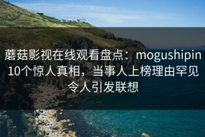 蘑菇影视在线观看盘点：mogushipin10个惊人真相，当事人上榜理由罕见令人引发联想