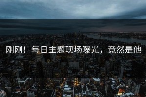 刚刚！每日主题现场曝光，竟然是他