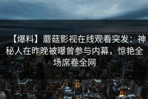 【爆料】蘑菇影视在线观看突发：神秘人在昨晚被曝曾参与内幕，惊艳全场席卷全网