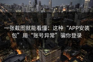 一张截图就能看懂：这种“APP安装包”用“账号异常”骗你登录