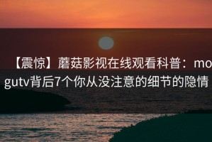 【震惊】蘑菇影视在线观看科普：mogutv背后7个你从没注意的细节的隐情