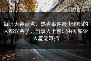 每日大赛盘点：热点事件最少99%的人都误会了，当事人上榜理由彻底令人羞涩难挡