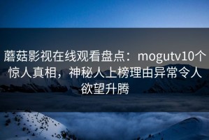 蘑菇影视在线观看盘点：mogutv10个惊人真相，神秘人上榜理由异常令人欲望升腾