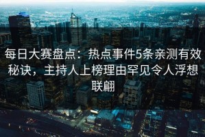 每日大赛盘点：热点事件5条亲测有效秘诀，主持人上榜理由罕见令人浮想联翩