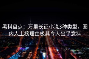 黑料盘点：万里长征小说3种类型，圈内人上榜理由极其令人出乎意料