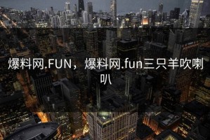 爆料网.FUN，爆料网.fun三只羊吹喇叭