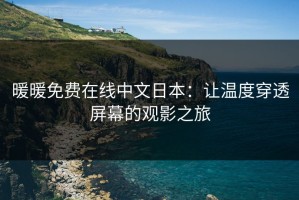 暖暖免费在线中文日本：让温度穿透屏幕的观影之旅
